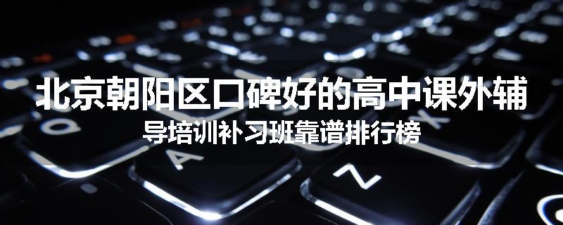 北京朝阳区口碑好的高中课外辅导培训补习班靠谱排行榜