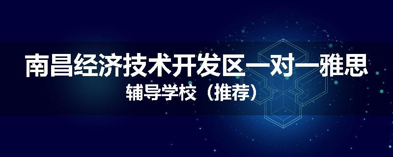 南昌经济技术开发区一对一雅思辅导学校（推荐）