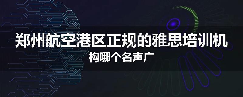 郑州航空港区正规的雅思培训机构哪个名声广