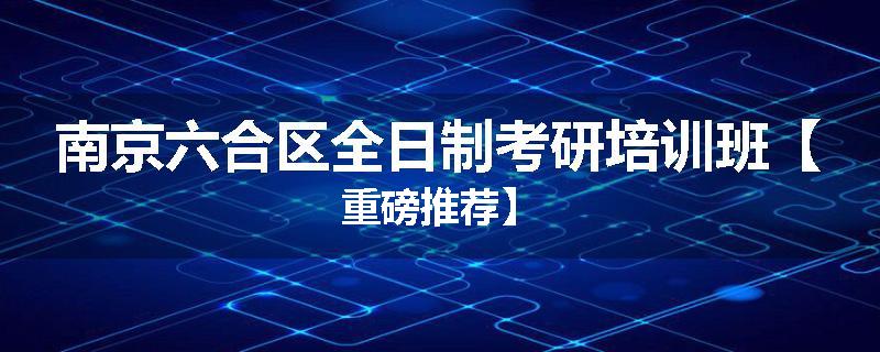 南京六合区全日制考研培训班【重磅推荐】