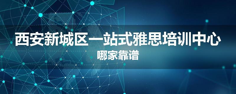 西安新城区一站式雅思培训中心哪家靠谱