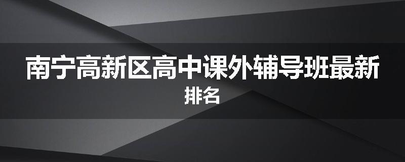 南宁高新区高中课外辅导班最新排名