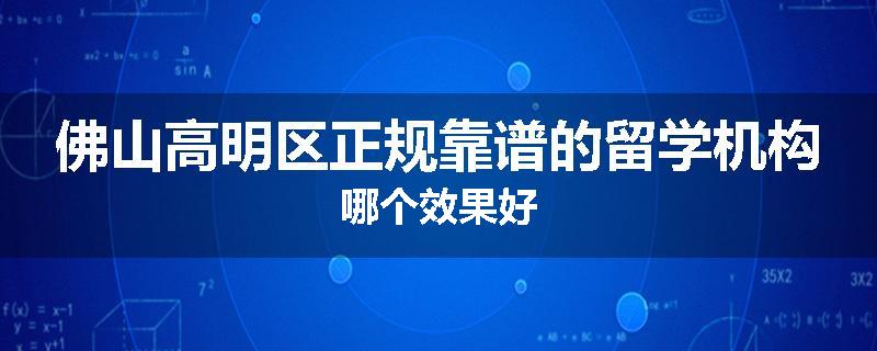 佛山高明区正规靠谱的留学机构哪个效果好