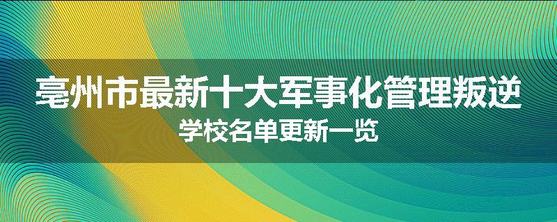 亳州市最新十大军事化管理叛逆学校名单更新一览