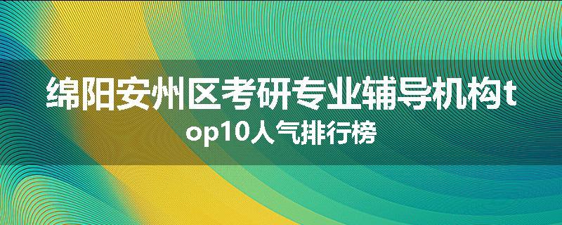 绵阳安州区考研专业辅导机构top10人气排行榜