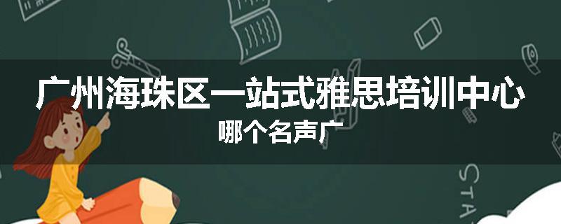 广州海珠区一站式雅思培训中心哪个名声广