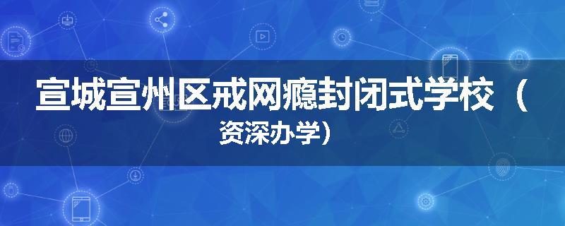 宣城宣州区戒网瘾封闭式学校（资深办学）