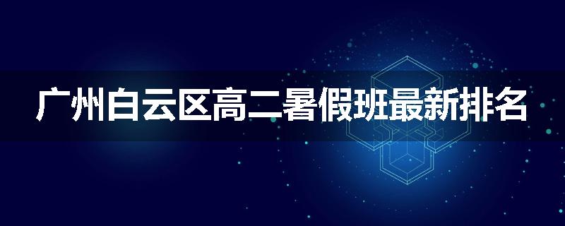 广州白云区高二暑假班最新排名
