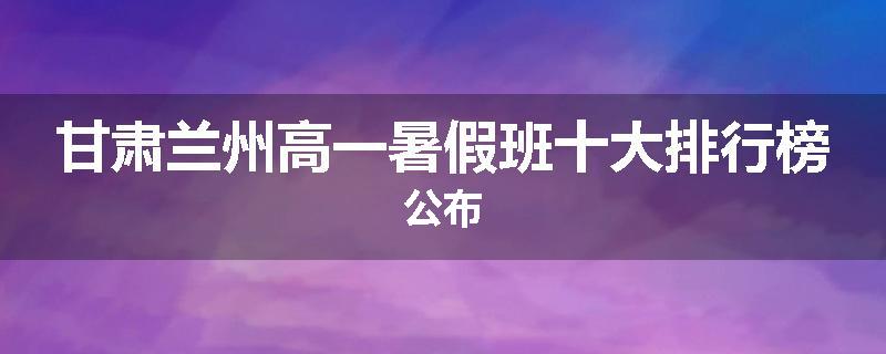 甘肃兰州高一暑假班十大排行榜公布