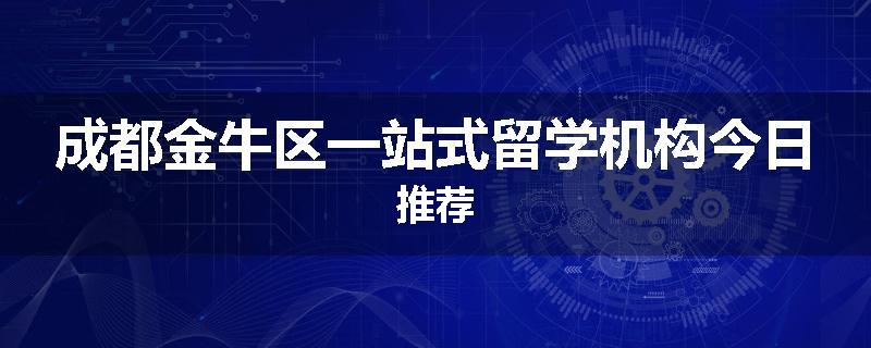 成都金牛区一站式留学机构今日推荐