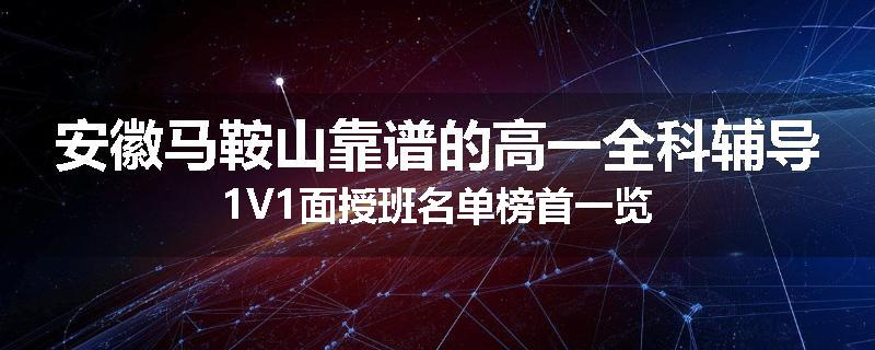 安徽马鞍山靠谱的高一全科辅导1V1面授班名单榜首一览