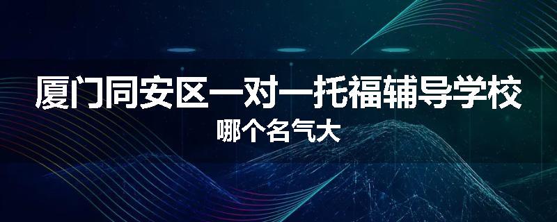 厦门同安区一对一托福辅导学校哪个名气大