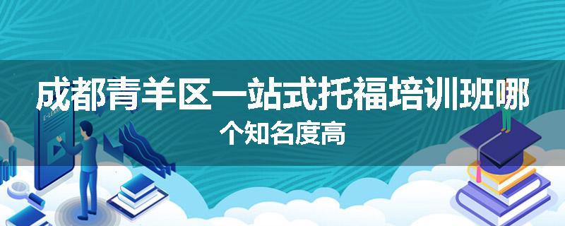 成都青羊区一站式托福培训班哪个知名度高