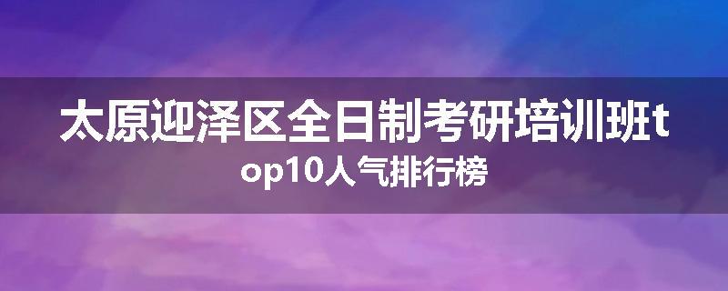 太原迎泽区全日制考研培训班top10人气排行榜