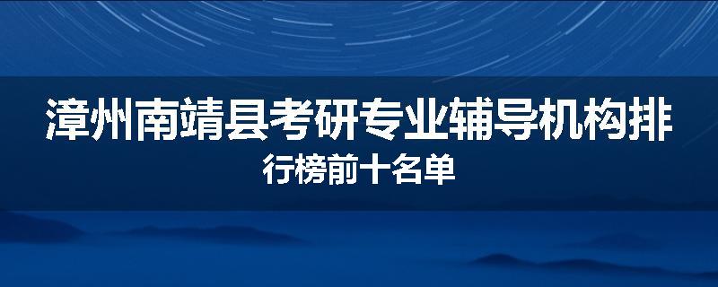 漳州南靖县考研专业辅导机构排行榜前十名单