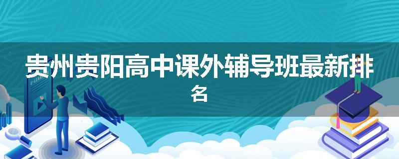贵州贵阳高中课外辅导班最新排名