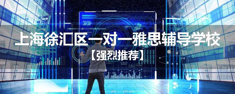 上海徐汇区一对一雅思辅导学校【强烈推荐】
