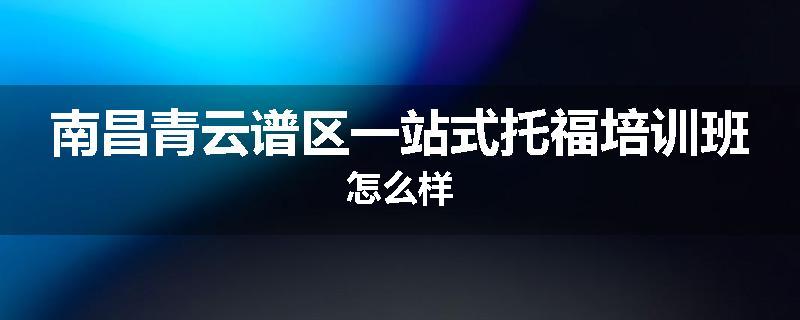 南昌青云谱区一站式托福培训班怎么样