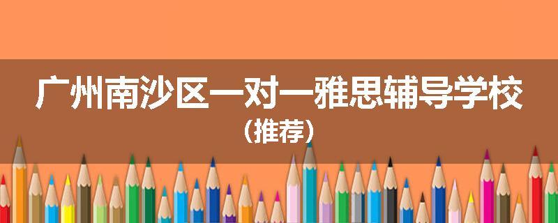 广州南沙区一对一雅思辅导学校（推荐）