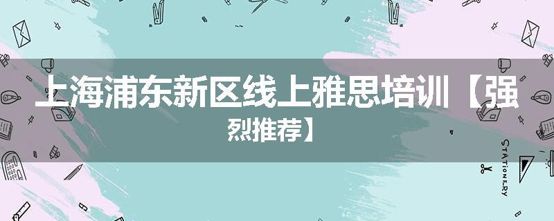上海浦东新区线上雅思培训【强烈推荐】