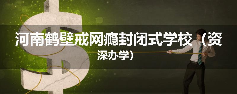 河南鹤壁戒网瘾封闭式学校（资深办学）