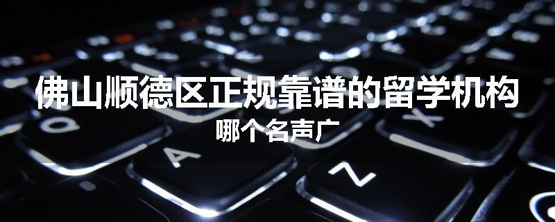 佛山顺德区正规靠谱的留学机构哪个名声广