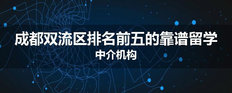 成都双流区排名前五的靠谱留学中介机构