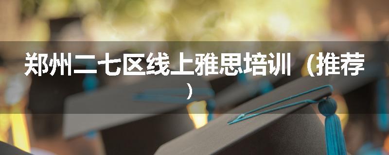 郑州二七区线上雅思培训（推荐）