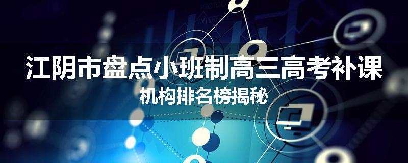 江阴市盘点小班制高三高考补课机构排名榜揭秘