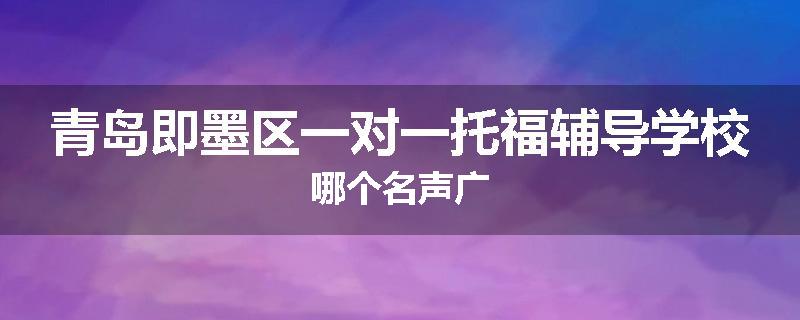 青岛即墨区一对一托福辅导学校哪个名声广