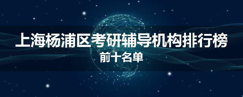 上海杨浦区考研辅导机构排行榜前十名单