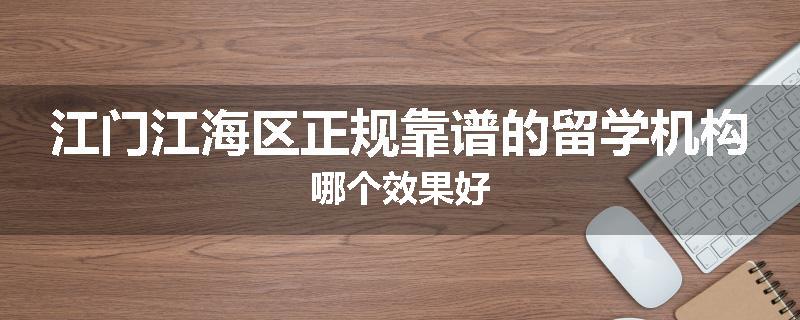 江门江海区正规靠谱的留学机构哪个效果好