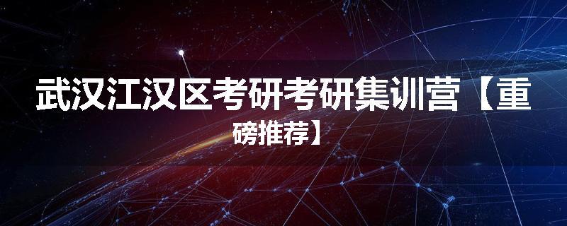 武汉江汉区考研考研集训营【重磅推荐】