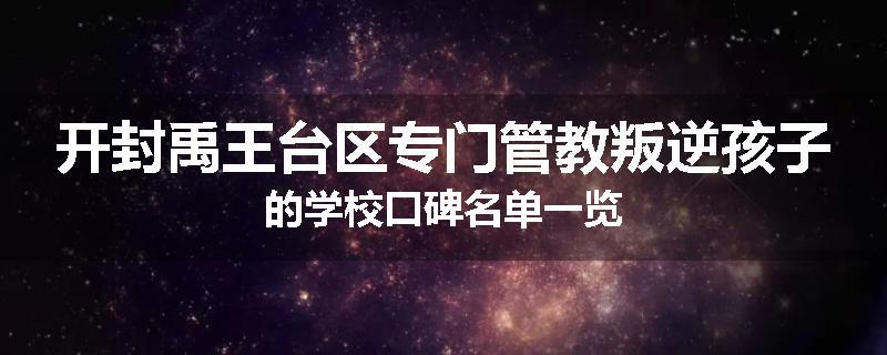 开封禹王台区专门管教叛逆孩子的学校口碑名单一览