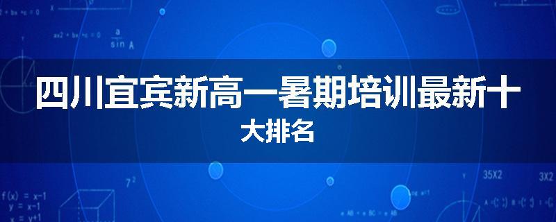 四川宜宾新高一暑期培训最新十大排名