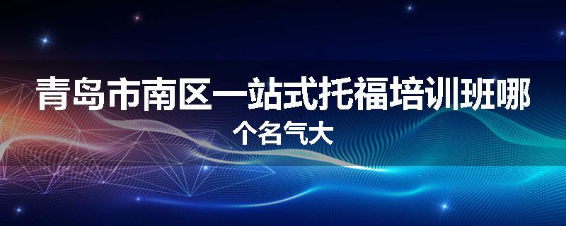 青岛市南区一站式托福培训班哪个名气大