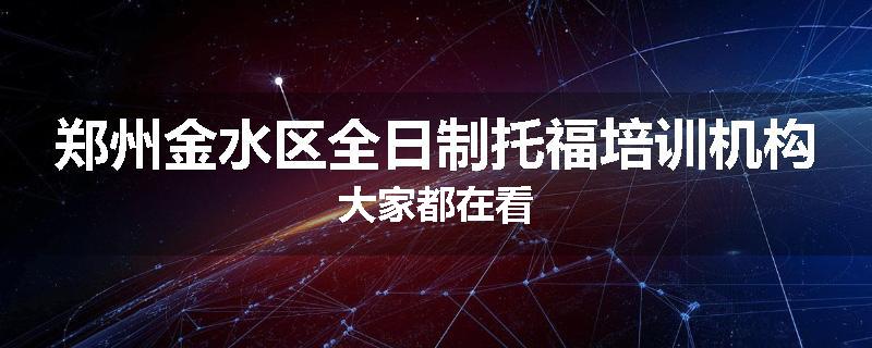 郑州金水区全日制托福培训机构大家都在看