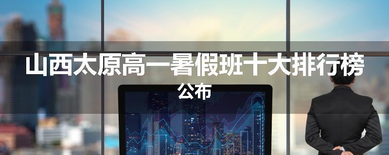 山西太原高一暑假班十大排行榜公布