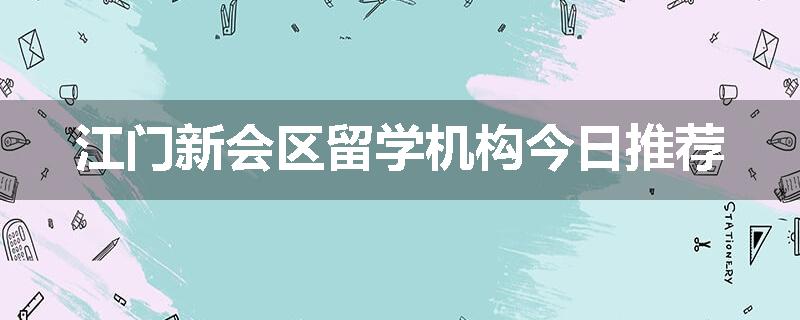 江门新会区留学机构今日推荐