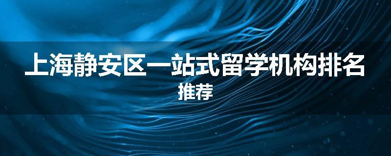 上海静安区一站式留学机构排名推荐