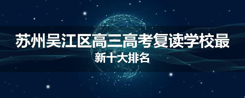 苏州吴江区高三高考复读学校最新十大排名