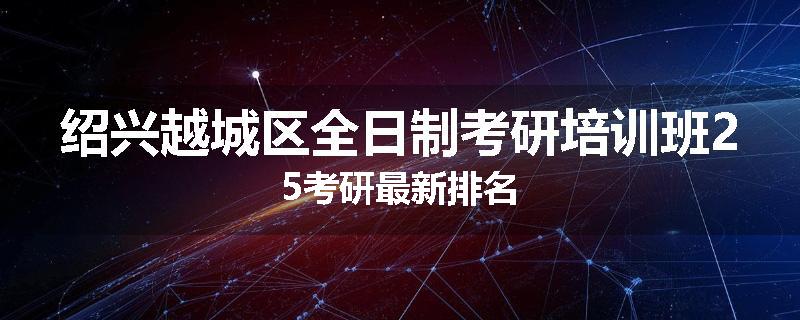 绍兴越城区全日制考研培训班25考研最新排名