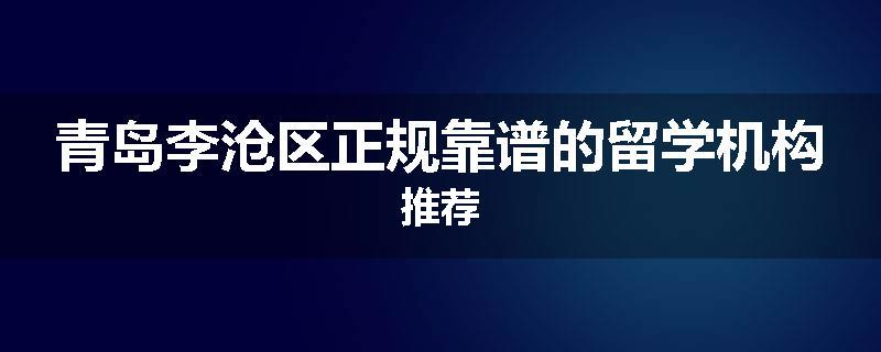 青岛李沧区正规靠谱的留学机构推荐