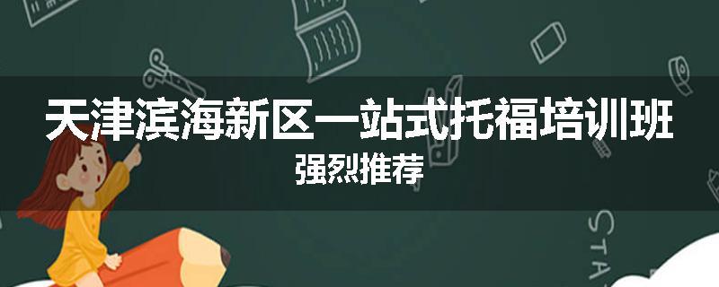 天津滨海新区一站式托福培训班强烈推荐