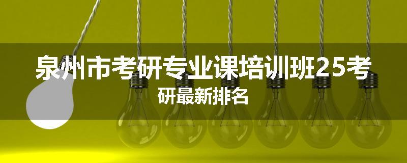泉州市考研专业课培训班25考研最新排名
