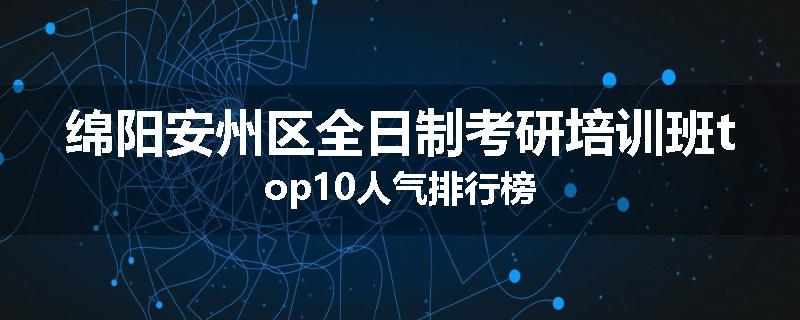 绵阳安州区全日制考研培训班top10人气排行榜