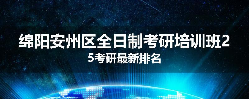 绵阳安州区全日制考研培训班25考研最新排名
