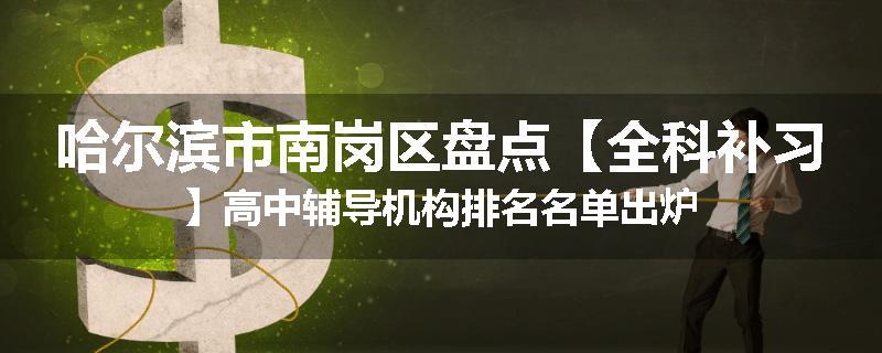 哈尔滨市南岗区盘点【全科补习】高中辅导机构排名名单出炉