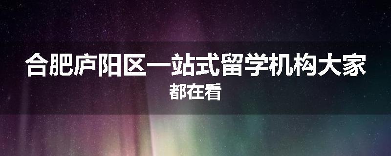 合肥庐阳区一站式留学机构大家都在看