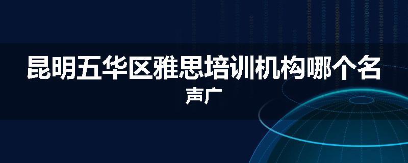 昆明五华区雅思培训机构哪个名声广